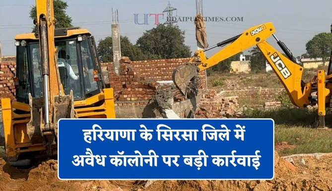 हरियाणा के सिरसा जिले में अवैध कॉलोनी पर बड़ी कार्रवाई, प्रशासन ने चलाया बुलडोजर