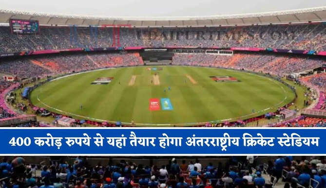 400 करोड़ रुपये की लागत से यहां तैयार होगा अंतरराष्ट्रीय क्रिकेट स्टेडियम, जाने क्या-क्या मिलेंगी सुविधाएं ?