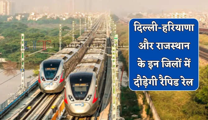  दिल्ली-हरियाणा और राजस्थान के इन जिलों में दौड़ेगी रैपिड रेल, यहां बनेंगे 13 नए स्टेशन