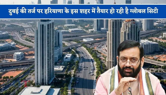 दुबई की तर्ज पर हरियाणा के इस शहर में तैयार हो रही है ग्लोबल सिटी, मिलेगी आधुनिक वर्ल्ड क्लास सुविधाएं