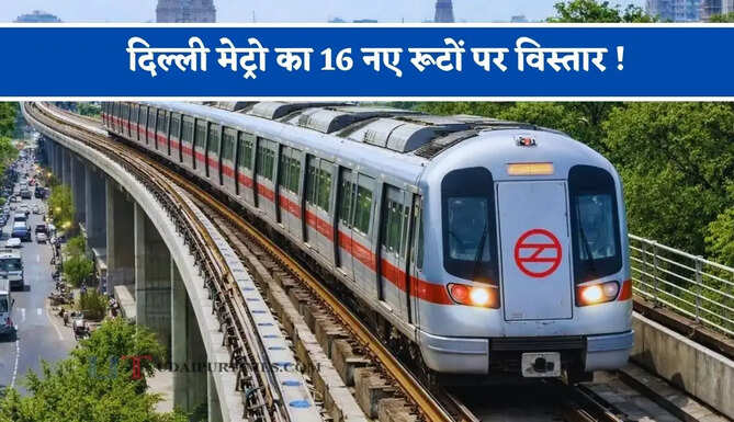 दिल्ली मेट्रो का 16 नए रूटों पर विस्तार ! यूपी-हरियाणा से होगी कनेक्ट, &nbsp;217 KM में यहां बनेंगे 123 स्टेशन